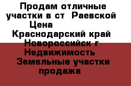 Продам отличные участки в ст. Раевской › Цена ­ 5 500 000 - Краснодарский край, Новороссийск г. Недвижимость » Земельные участки продажа   